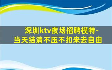 深圳ktv夜场招聘模特-当天结清不压不扣来去自由